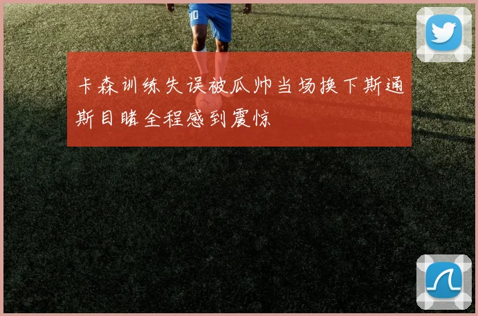 卡森训练失误被瓜帅当场换下斯通斯目睹全程感到震惊