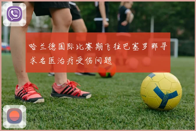 哈兰德国际比赛期飞往巴塞罗那寻求名医治疗受伤问题