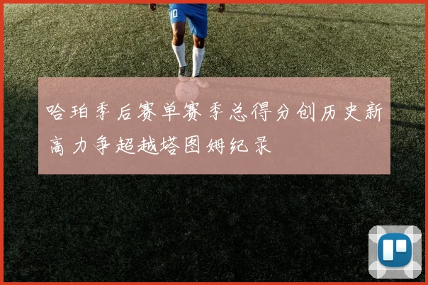 哈珀季后赛单赛季总得分创历史新高力争超越塔图姆纪录