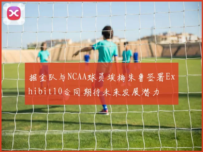 掘金队与NCAA球员埃梅朱鲁签署Exhibit10合同期待未来发展潜力