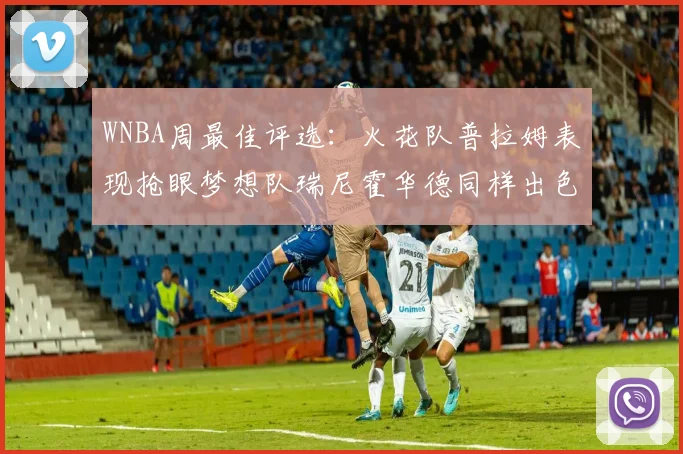 WNBA周最佳评选：火花队普拉姆表现抢眼梦想队瑞尼霍华德同样出色