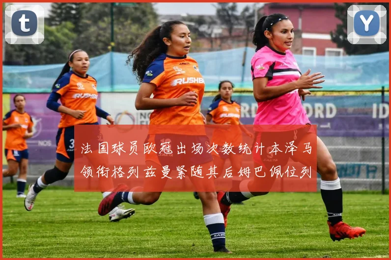 法国球员欧冠出场次数统计本泽马领衔格列兹曼紧随其后姆巴佩位列第五