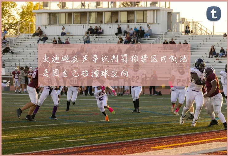麦迪逊发声争议判罚称禁区内倒地是因自己碰撞球变向