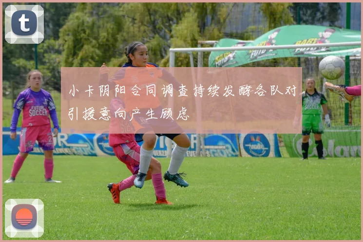 小卡阴阳合同调查持续发酵各队对引援意向产生顾虑