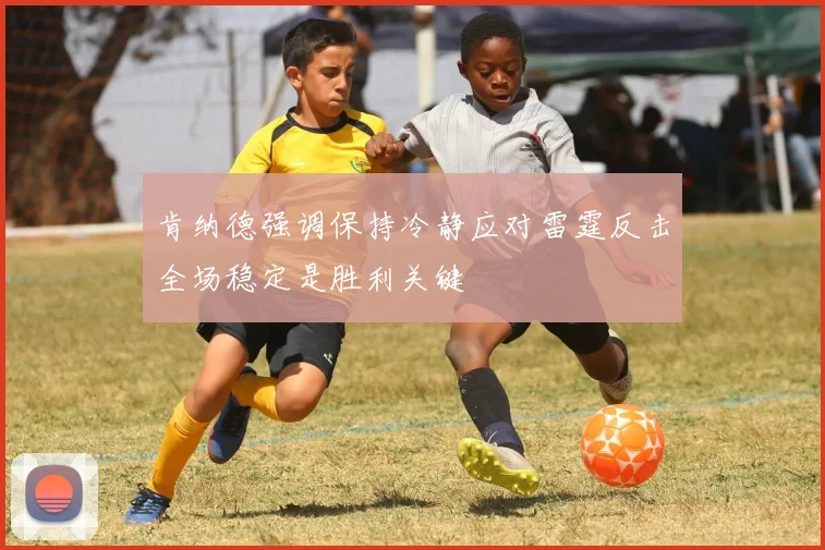 肯纳德强调保持冷静应对雷霆反击全场稳定是胜利关键