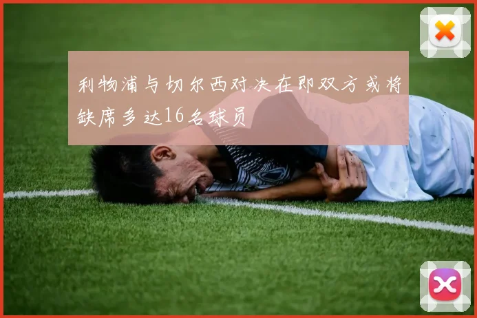 利物浦与切尔西对决在即双方或将缺席多达16名球员