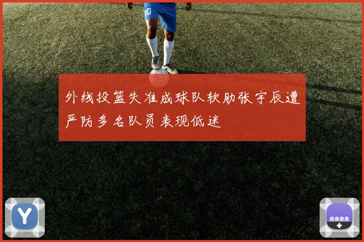 外线投篮失准成球队软肋张宇辰遭严防多名队员表现低迷