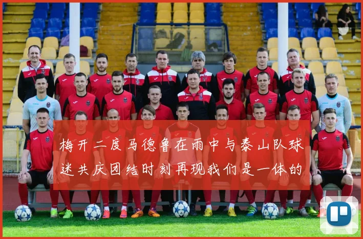 梅开二度马德鲁在雨中与泰山队球迷共庆团结时刻再现我们是一体的精神