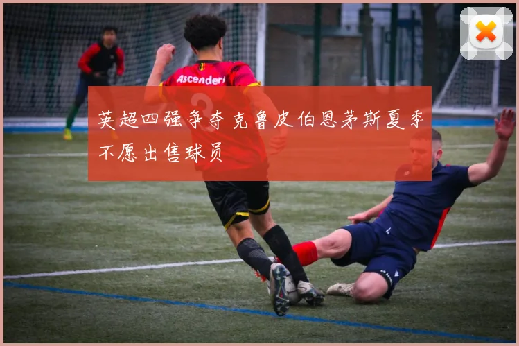英超四强争夺克鲁皮伯恩茅斯夏季不愿出售球员