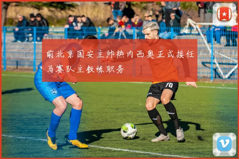 前北京国安主帅热内西奥正式接任马赛队主教练职务