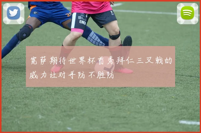 宽萨期待世界杯首秀拜仁三叉戟的威力让对手防不胜防