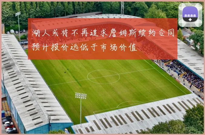 湖人或将不再追求詹姆斯续约合同预计报价远低于市场价值