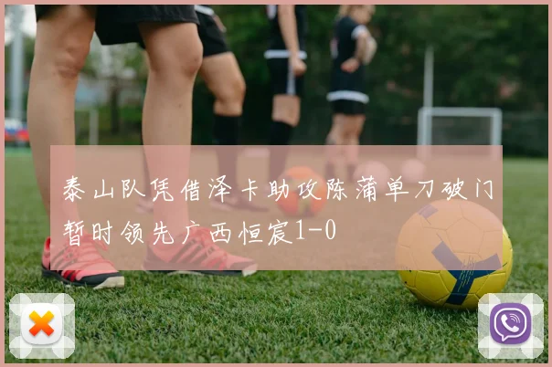 泰山队凭借泽卡助攻陈蒲单刀破门暂时领先广西恒宸1-0