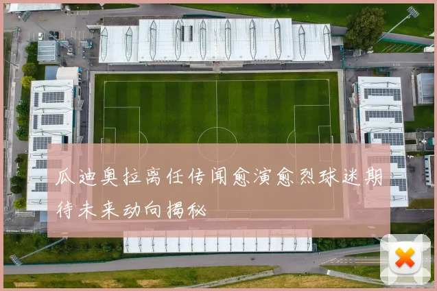 瓜迪奥拉离任传闻愈演愈烈球迷期待未来动向揭秘